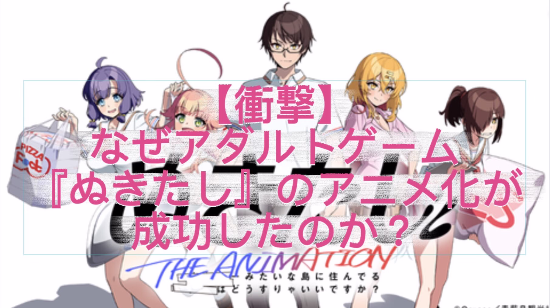 『ぬきたし』アニメ化はなぜ実現したのか？業界を変えた戦略的成功要因を徹底分析